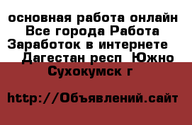 основная работа онлайн - Все города Работа » Заработок в интернете   . Дагестан респ.,Южно-Сухокумск г.